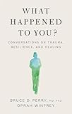 What Happened to You : Conversations on Trauma, Resilience, and Healing